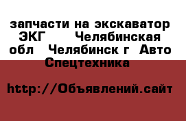 запчасти на экскаватор ЭКГ -5 - Челябинская обл., Челябинск г. Авто » Спецтехника   